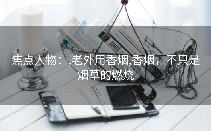 焦点人物：,老外用香烟,香烟，不只是烟草的燃烧