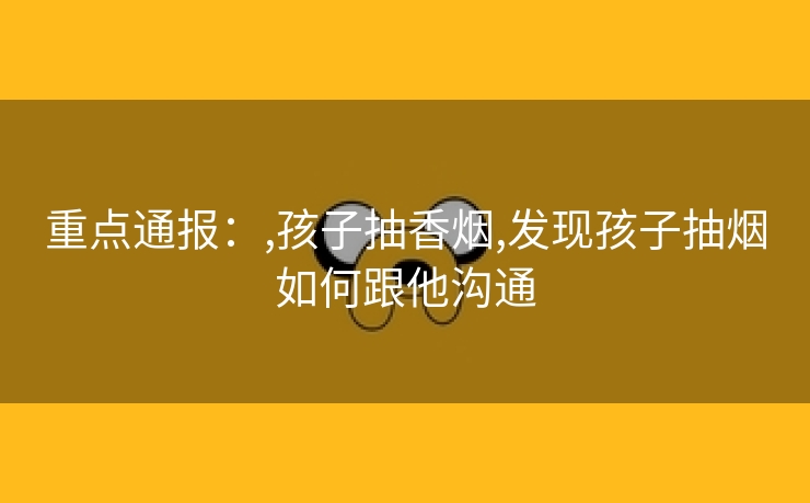 重点通报：,孩子抽香烟,发现孩子抽烟如何跟他沟通
