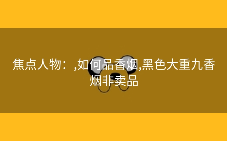 焦点人物：,如何品香烟,黑色大重九香烟非卖品