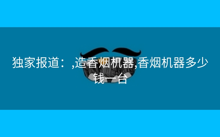 独家报道：,造香烟机器,香烟机器多少钱一台