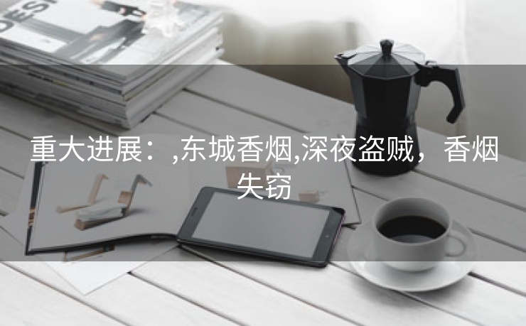 重大进展：,东城香烟,深夜盗贼，香烟失窃