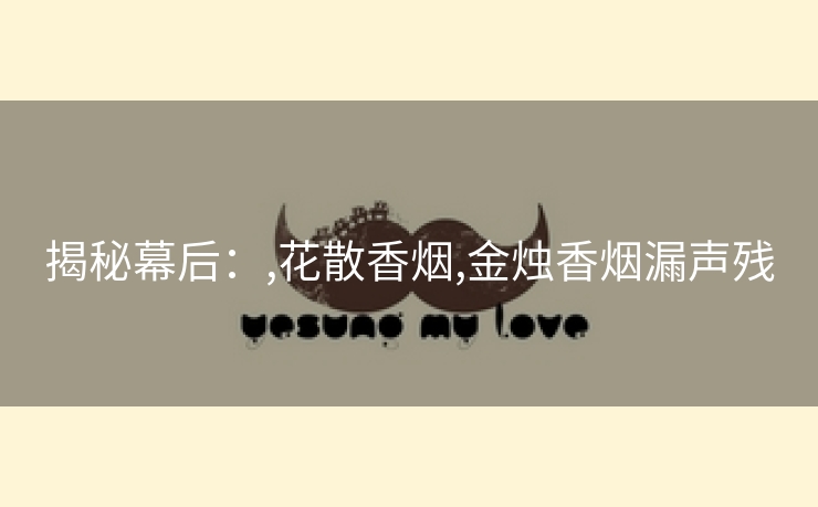 揭秘幕后：,花散香烟,金烛香烟漏声残
