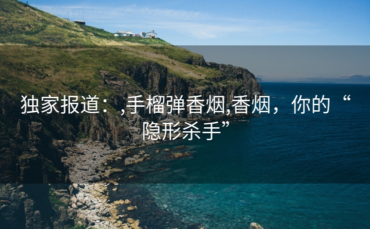独家报道：,手榴弹香烟,香烟，你的“隐形杀手”