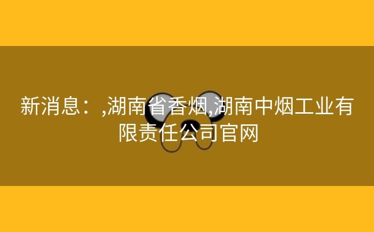 新消息：,湖南省香烟,湖南中烟工业有限责任公司官网