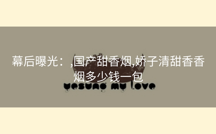 幕后曝光：,国产甜香烟,娇子清甜香香烟多少钱一包