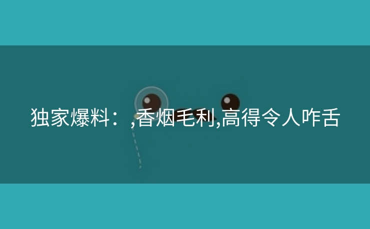 独家爆料：,香烟毛利,高得令人咋舌
