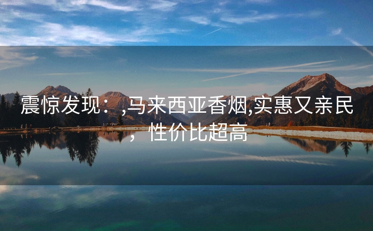 震惊发现：,马来西亚香烟,实惠又亲民，性价比超高