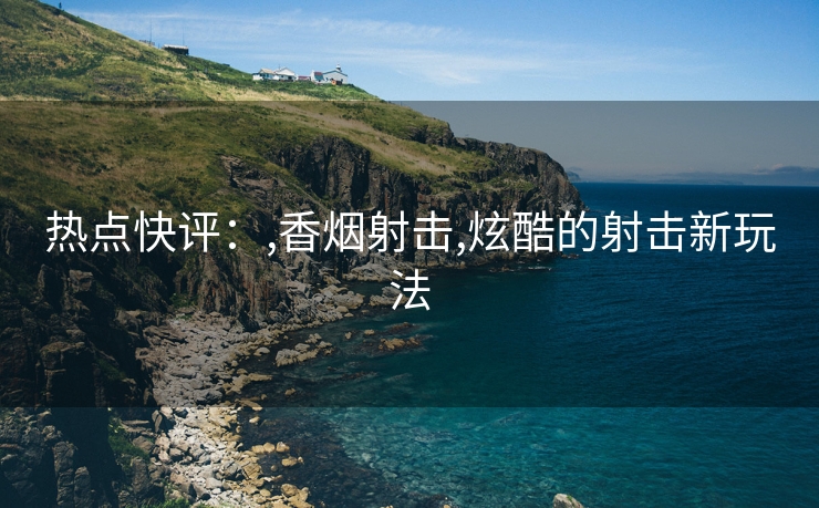 热点快评：,香烟射击,炫酷的射击新玩法