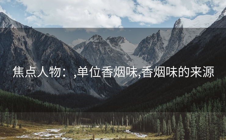 焦点人物：,单位香烟味,香烟味的来源