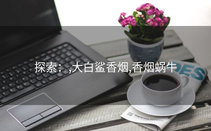 探索：,大白鲨香烟,香烟蜗牛