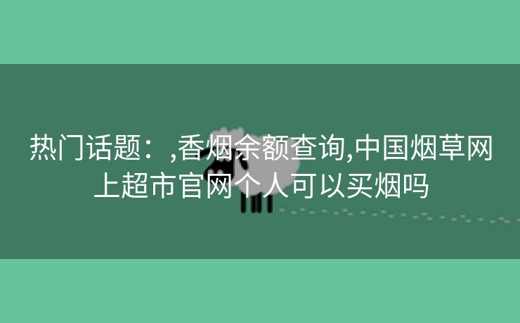 热门话题：,香烟余额查询,中国烟草网上超市官网个人可以买烟吗