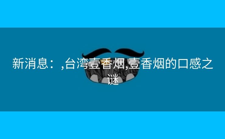 新消息：,台湾壹香烟,壹香烟的口感之谜