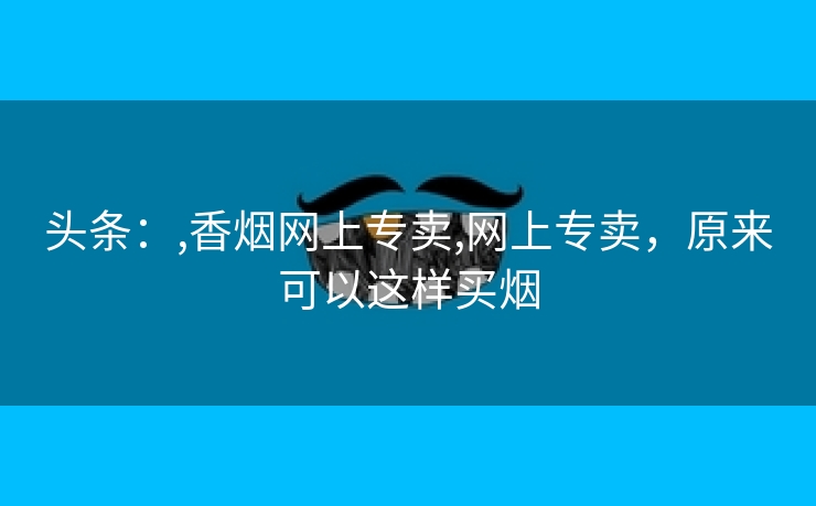 头条：,香烟网上专卖,网上专卖，原来可以这样买烟