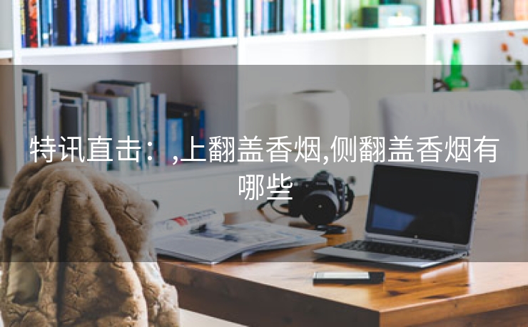 特讯直击：,上翻盖香烟,侧翻盖香烟有哪些