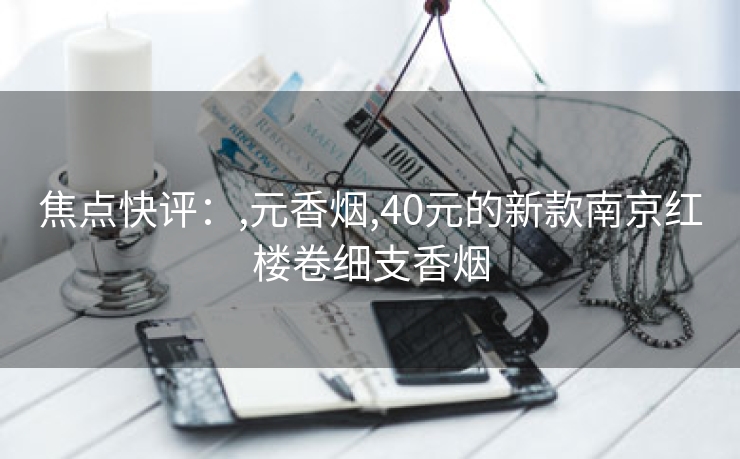 焦点快评：,元香烟,40元的新款南京红楼卷细支香烟