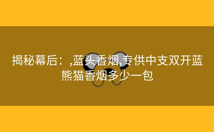揭秘幕后：,蓝头香烟,专供中支双开蓝熊猫香烟多少一包