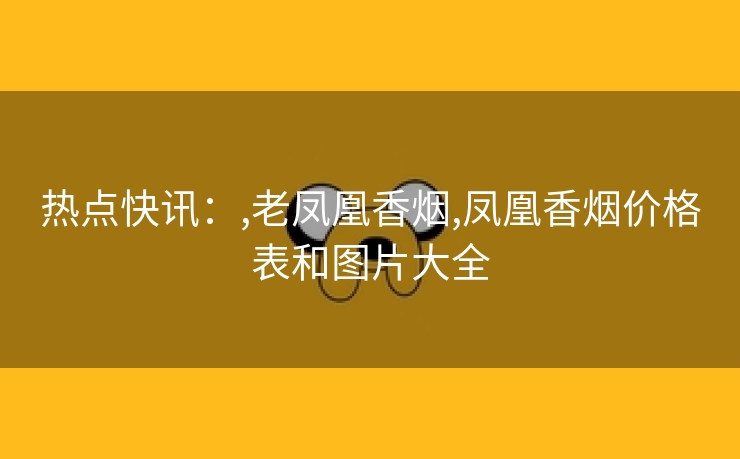 热点快讯：,老凤凰香烟,凤凰香烟价格表和图片大全