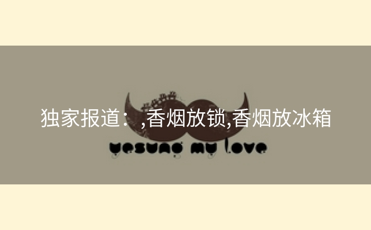 独家报道：,香烟放锁,香烟放冰箱