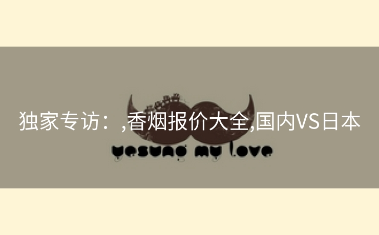 独家专访：,香烟报价大全,国内VS日本