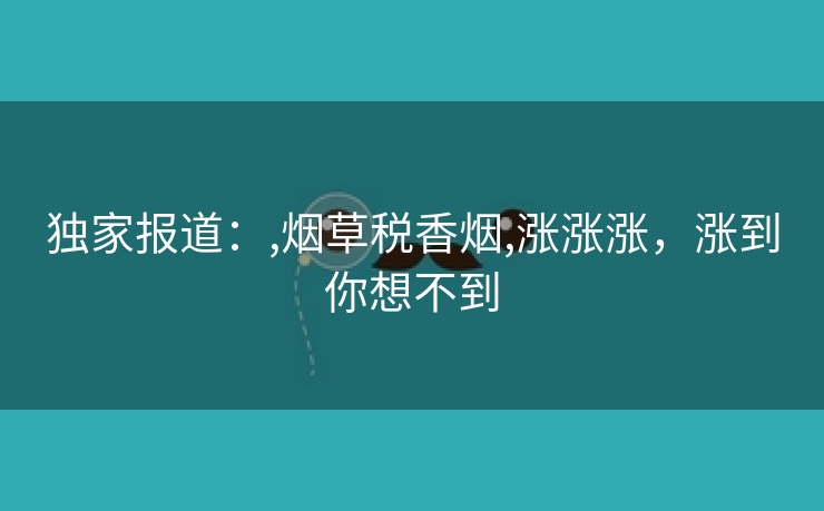 独家报道：,烟草税香烟,涨涨涨，涨到你想不到