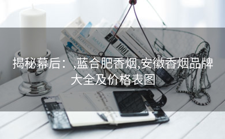 揭秘幕后：,蓝合肥香烟,安徽香烟品牌大全及价格表图