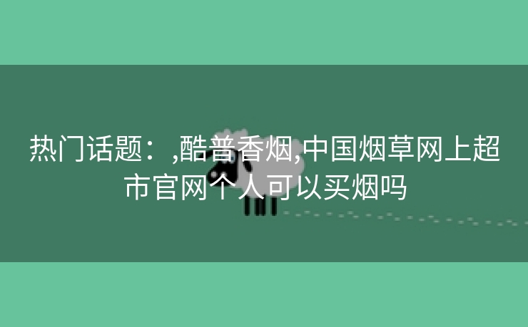 热门话题：,酷普香烟,中国烟草网上超市官网个人可以买烟吗