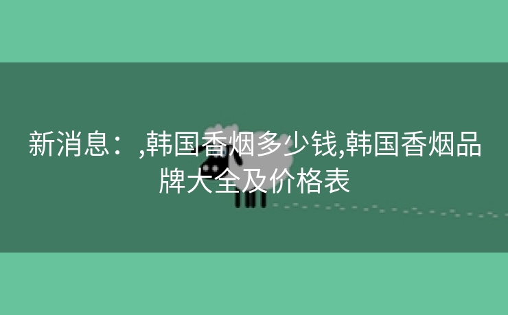 新消息：,韩国香烟多少钱,韩国香烟品牌大全及价格表