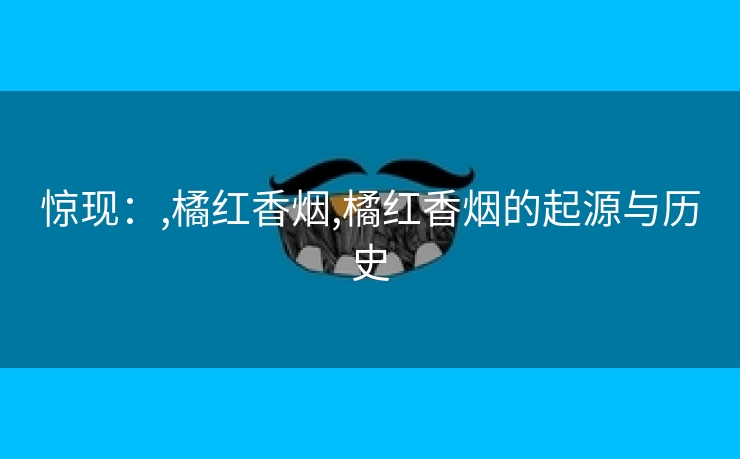 惊现：,橘红香烟,橘红香烟的起源与历史