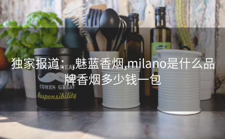 独家报道：,魅蓝香烟,milano是什么品牌香烟多少钱一包