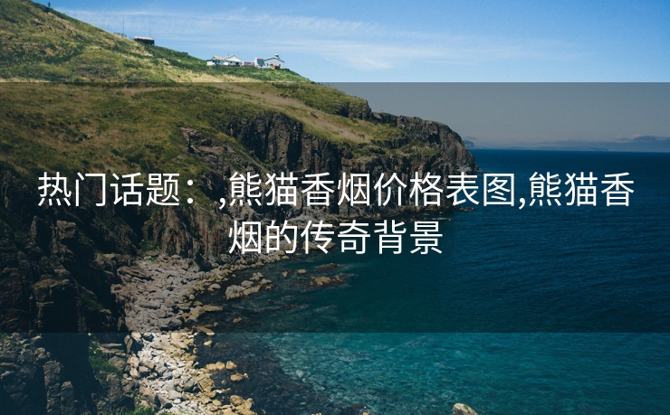 热门话题：,熊猫香烟价格表图,熊猫香烟的传奇背景