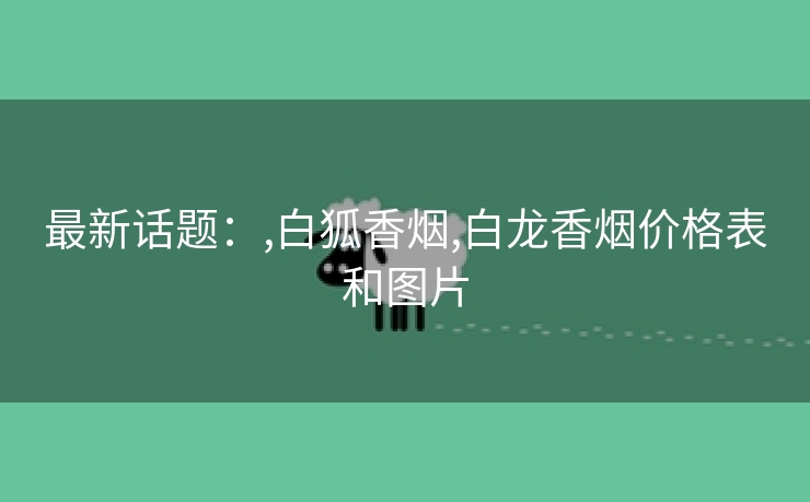 最新话题：,白狐香烟,白龙香烟价格表和图片