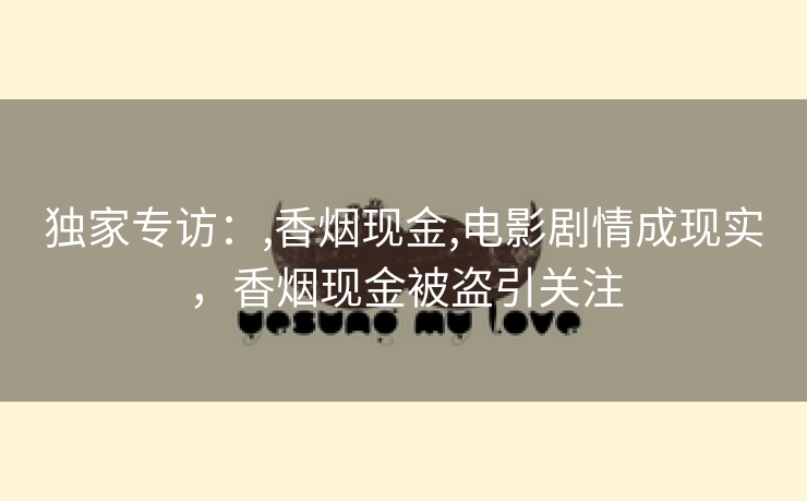 独家专访：,香烟现金,电影剧情成现实，香烟现金被盗引关注