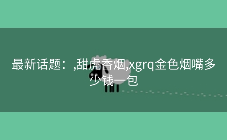 最新话题：,甜虎香烟,xgrq金色烟嘴多少钱一包