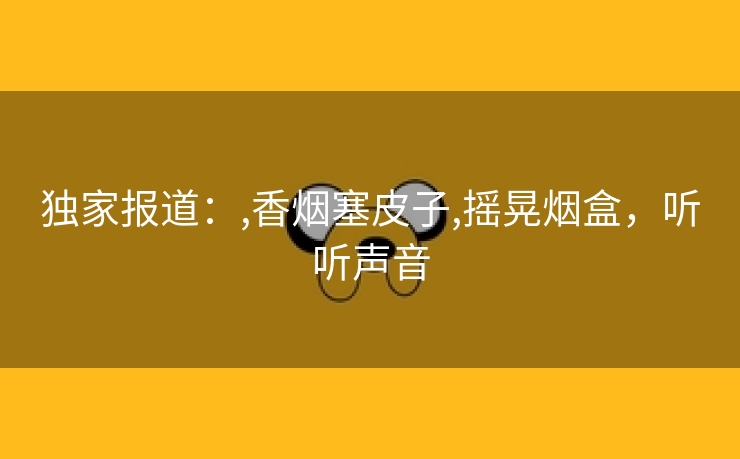 独家报道：,香烟塞皮子,摇晃烟盒，听听声音