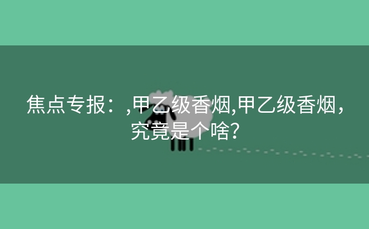 焦点专报：,甲乙级香烟,甲乙级香烟，究竟是个啥？