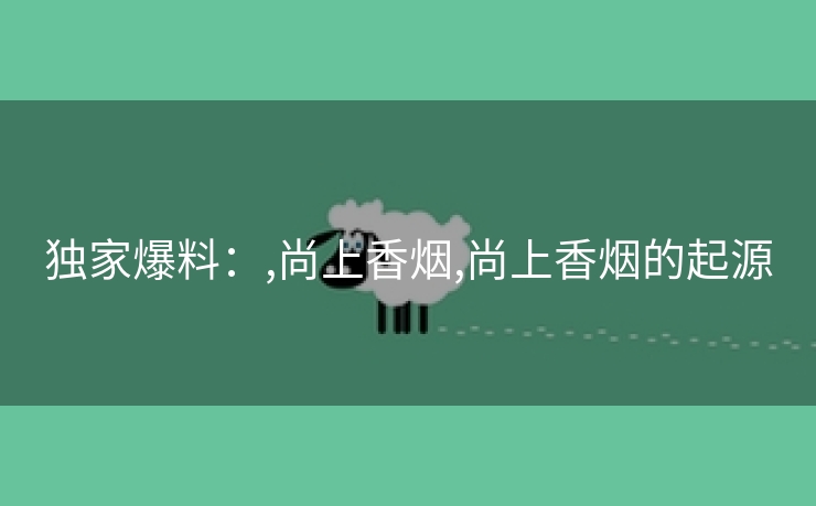 独家爆料：,尚上香烟,尚上香烟的起源