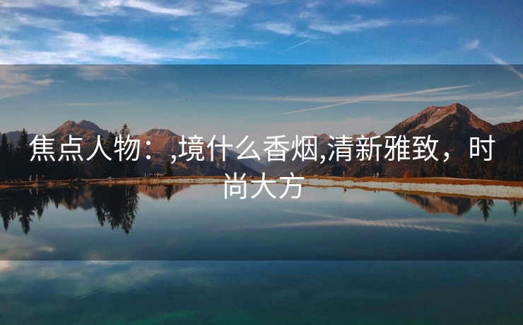 焦点人物：,境什么香烟,清新雅致，时尚大方