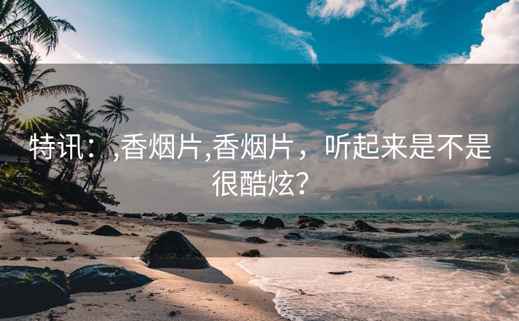 特讯：,香烟片,香烟片，听起来是不是很酷炫？