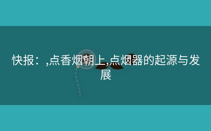 快报：,点香烟朝上,点烟器的起源与发展