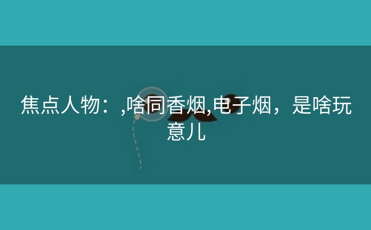焦点人物：,啥同香烟,电子烟，是啥玩意儿