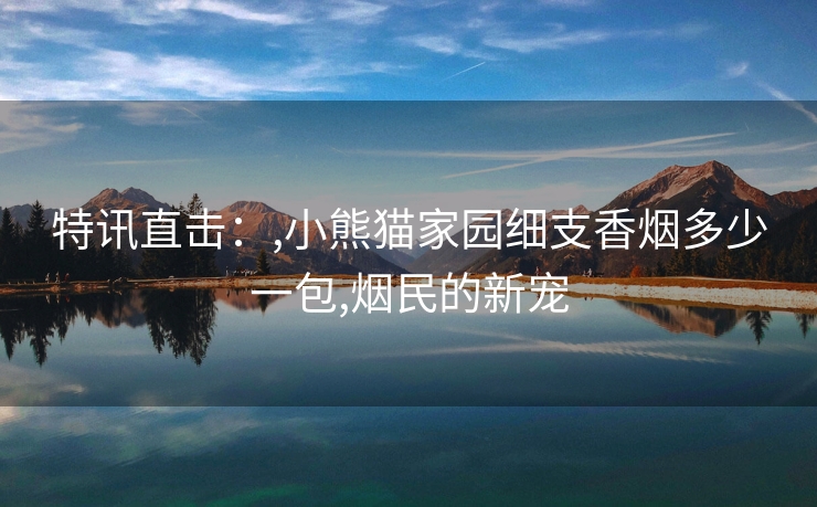 特讯直击：,小熊猫家园细支香烟多少一包,烟民的新宠