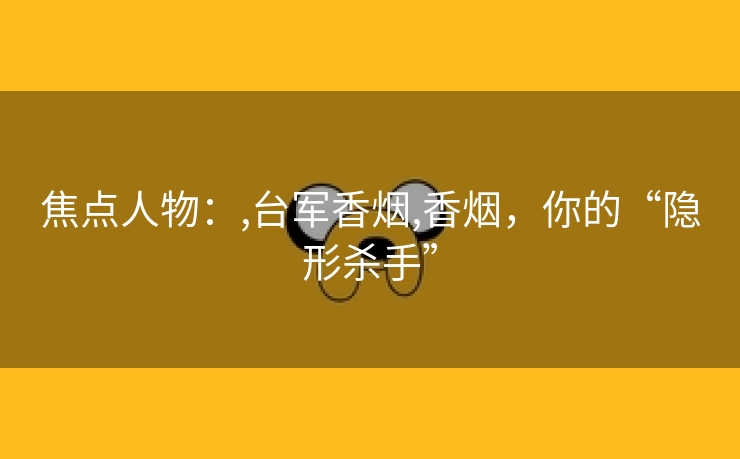 焦点人物：,台军香烟,香烟，你的“隐形杀手”