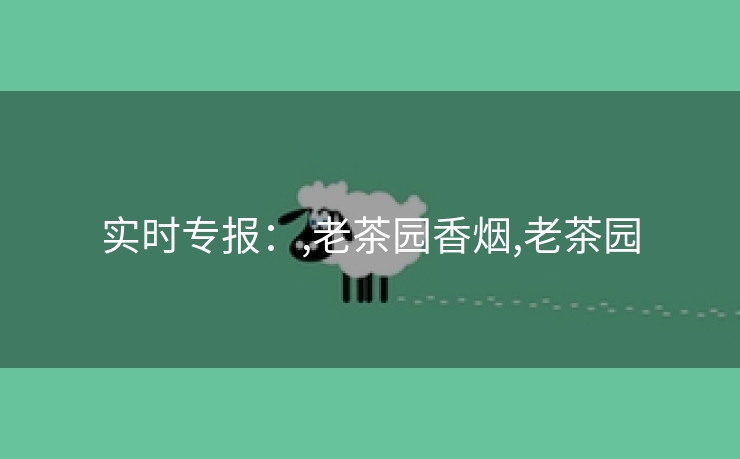实时专报：,老茶园香烟,老茶园