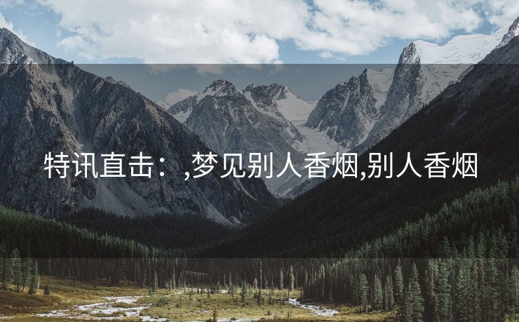 特讯直击：,梦见别人香烟,别人香烟