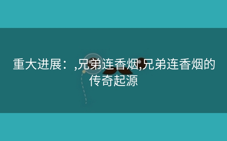 重大进展：,兄弟连香烟,兄弟连香烟的传奇起源