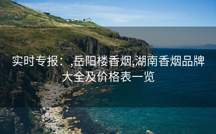 实时专报：,岳阳楼香烟,湖南香烟品牌大全及价格表一览
