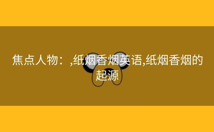 焦点人物：,纸烟香烟英语,纸烟香烟的起源