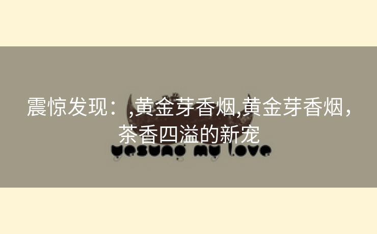 震惊发现：,黄金芽香烟,黄金芽香烟，茶香四溢的新宠
