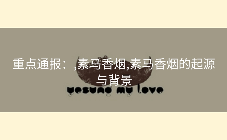 重点通报：,素马香烟,素马香烟的起源与背景