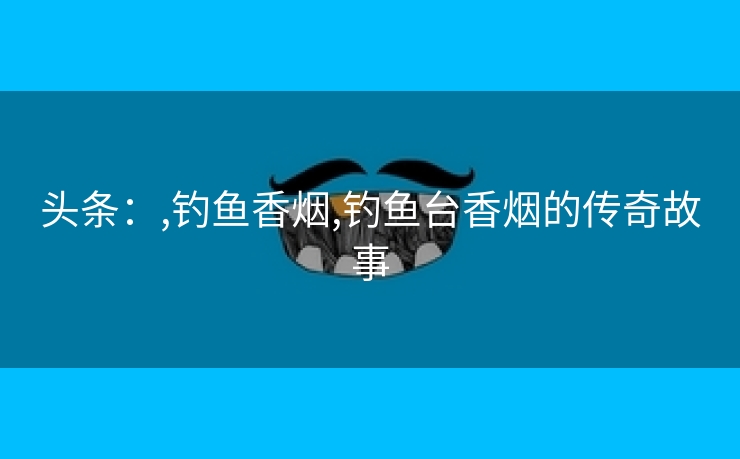头条：,钓鱼香烟,钓鱼台香烟的传奇故事